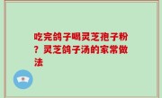 吃完鸽子喝灵芝孢子粉？灵芝鸽子汤的家常做法