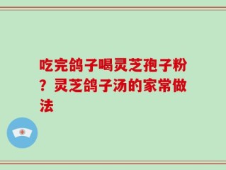吃完鸽子喝灵芝孢子粉？灵芝鸽子汤的家常做法