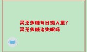 灵芝多糖每日摄入量？灵芝多糖治失眠吗
