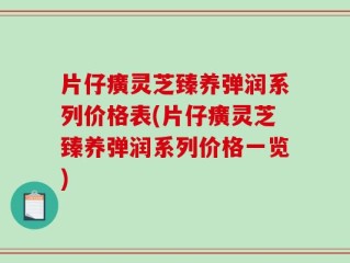 片仔癀灵芝臻养弹润系列价格表(片仔癀灵芝臻养弹润系列价格一览)