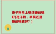 孢子粉早上喝还睡前喝好(孢子粉，早晨还是睡前喝更好？)