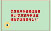 灵芝孢子粉储藏温度是多少(灵芝孢子粉适宜储存的温度是什么？)