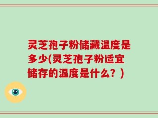 灵芝孢子粉储藏温度是多少(灵芝孢子粉适宜储存的温度是什么？)