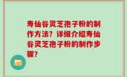 寿仙谷灵芝孢子粉的制作方法？详细介绍寿仙谷灵芝孢子粉的制作步骤？