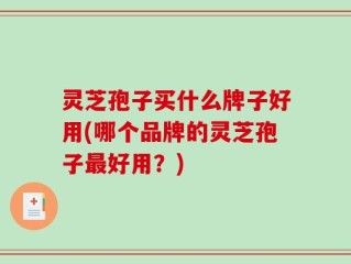 灵芝孢子买什么牌子好用(哪个品牌的灵芝孢子最好用？)