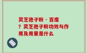 灵芝孢子粉 - 百度？灵芝孢子粉功效与作用及用量是什么