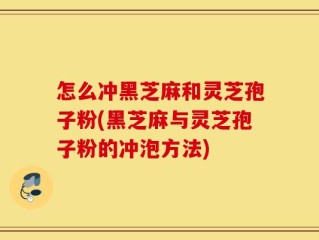 怎么冲黑芝麻和灵芝孢子粉(黑芝麻与灵芝孢子粉的冲泡方法)