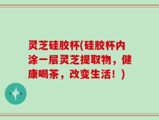 灵芝硅胶杯(硅胶杯内涂一层灵芝提取物，健康喝茶，改变生活！)