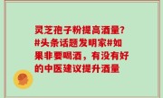 灵芝孢子粉提高酒量？#头条话题发明家#如果非要喝酒，有没有好的中医建议提升酒量