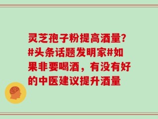 灵芝孢子粉提高酒量？#头条话题发明家#如果非要喝酒，有没有好的中医建议提升酒量