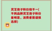 灵芝孢子粉价格不一(不同品牌灵芝孢子粉价差明显，消费者需谨慎选择)