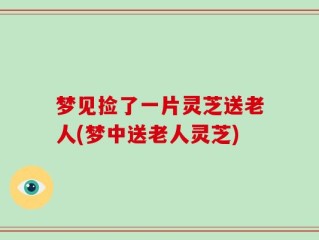 梦见捡了一片灵芝送老人(梦中送老人灵芝)