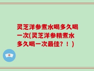 灵芝洋参煮水喝多久喝一次(灵芝洋参精煮水多久喝一次最佳？！)