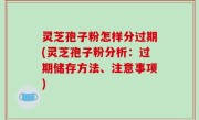 灵芝孢子粉怎样分过期(灵芝孢子粉分析：过期储存方法、注意事项)