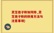 灵芝孢子粉如何停_灵芝孢子粉的停用方法与注意事项)
