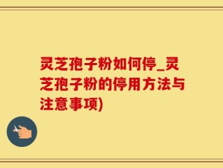 灵芝孢子粉如何停_灵芝孢子粉的停用方法与注意事项)