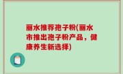 丽水推荐孢子粉(丽水市推出孢子粉产品，健康养生新选择)