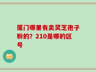 厦门哪里有卖灵芝孢子粉的？210是哪的区号