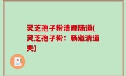 灵芝孢子粉清理肠道(灵芝孢子粉：肠道清道夫)