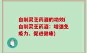 自制灵芝药酒的功效(自制灵芝药酒：增强免疫力、促进健康)