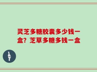灵芝多糖胶囊多少钱一盒？芝草多糖多钱一盒