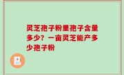 灵芝孢子粉里孢子含量多少？一亩灵芝能产多少孢子粉