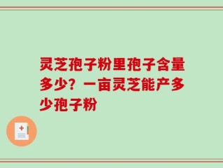 灵芝孢子粉里孢子含量多少？一亩灵芝能产多少孢子粉