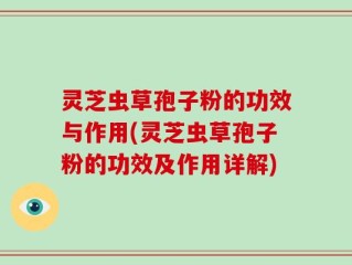 灵芝虫草孢子粉的功效与作用(灵芝虫草孢子粉的功效及作用详解)