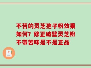 不苦的灵芝孢子粉效果如何？修正破壁灵芝粉不带苦味是不是正品