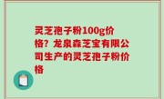 灵芝孢子粉100g价格？龙泉森芝宝有限公司生产的灵芝孢子粉价格