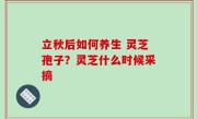立秋后如何养生 灵芝孢子？灵芝什么时候采摘