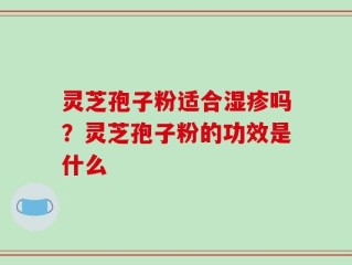 灵芝孢子粉适合湿疹吗？灵芝孢子粉的功效是什么
