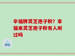 辛福牌灵芝孢子粉？幸福来灵芝孢子粉有人听过吗