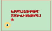 秋天可以吃孢子粉吗？灵芝什么时候成熟可以收