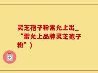 灵芝孢子粉雷允上出_“雷允上品牌灵芝孢子粉”)