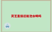 灵芝直接还能泡水喝吗