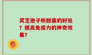 灵芝孢子粉胶囊的好处？提高免疫力的神奇效果？