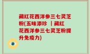 藏红花西洋参三七灵芝粉(五味添珍 ┃藏红花西洋参三七灵芝粉提升免疫力)