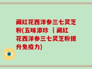 藏红花西洋参三七灵芝粉(五味添珍 ┃藏红花西洋参三七灵芝粉提升免疫力)