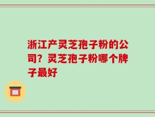 浙江产灵芝孢子粉的公司？灵芝孢子粉哪个牌子最好