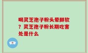 喝灵芝孢子粉头晕脚软？灵芝孢子粉长期吃害处是什么