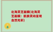 北海灵芝面膜(北海灵芝面膜：肌肤灵动呈现自然光彩)