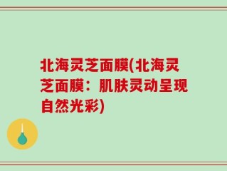 北海灵芝面膜(北海灵芝面膜：肌肤灵动呈现自然光彩)
