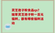 灵芝孢子粉食品qs？瑞草灵芝孢子粉一百元福利，都有哪些福利活动