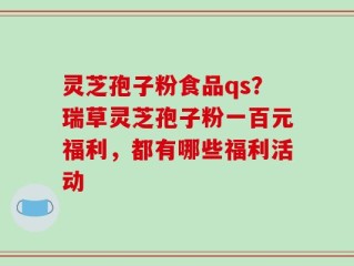 灵芝孢子粉食品qs？瑞草灵芝孢子粉一百元福利，都有哪些福利活动
