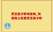 灵芝孢子粉淘宝网_淘宝网上优质灵芝孢子粉