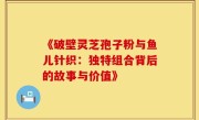 《破壁灵芝孢子粉与鱼儿针织：独特组合背后的故事与价值》