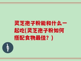 灵芝孢子粉能和什么一起吃(灵芝孢子粉如何搭配食物最佳？)