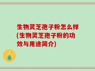 生物灵芝孢子粉怎么样(生物灵芝孢子粉的功效与用途简介)