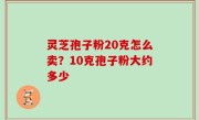 灵芝孢子粉20克怎么卖？10克孢子粉大约多少